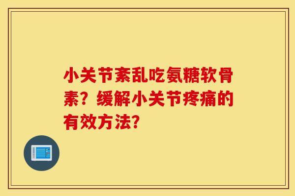 小关节紊乱吃氨糖软骨素?缓解小关节的有效方法? 小关节紊乱吃氨糖软骨素?缓解小关节的有效方法?