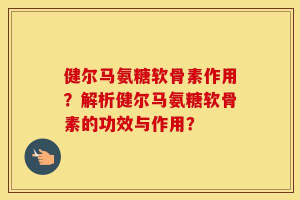 健尔马氨糖软骨素作用?解析健尔马氨糖软骨素的功效与作用? 健尔马氨糖软骨素作用?解析健尔马氨糖软骨素的功效与作用?