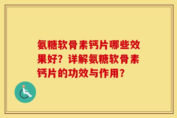 氨糖软骨素钙片哪些效果好?详解氨糖软骨素钙片的功效与作用? 氨糖软骨素钙片哪些效果好?详解氨糖软骨素钙片的功效与作用?