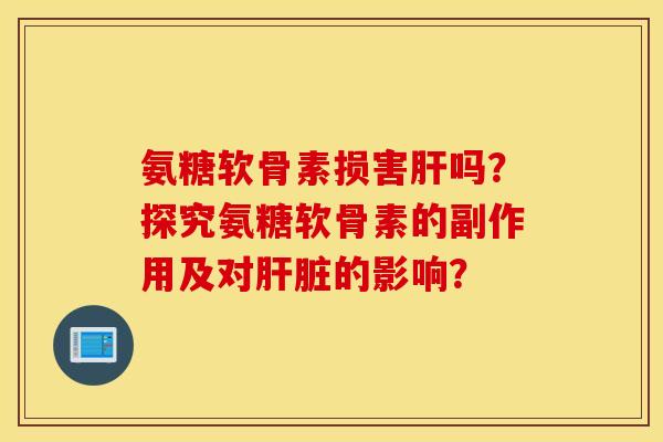 氨糖软骨素损害吗?探究氨糖软骨素的副作用及对的影响? 氨糖软骨素损害吗?探究氨糖软骨素的副作用及对的影响?