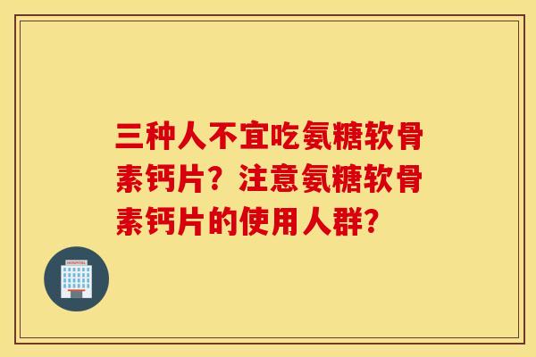 三种人不宜吃氨糖软骨素钙片?注意氨糖软骨素钙片的使用人群? 三种人不宜吃氨糖软骨素钙片?注意氨糖软骨素钙片的使用人群?