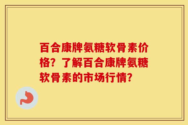 百合康牌氨糖软骨素价格?了解百合康牌氨糖软骨素的市场行情? 百合康牌氨糖软骨素价格?了解百合康牌氨糖软骨素的市场行情?