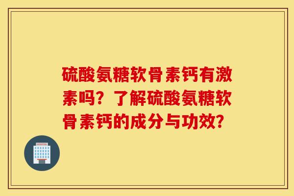 硫酸氨糖软骨素钙有激素吗?了解硫酸氨糖软骨素钙的成分与功效? 硫酸氨糖软骨素钙有激素吗?了解硫酸氨糖软骨素钙的成分与功效?
