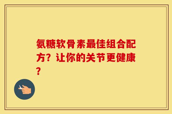 氨糖软骨素佳组合配方？让你的关节更健康？