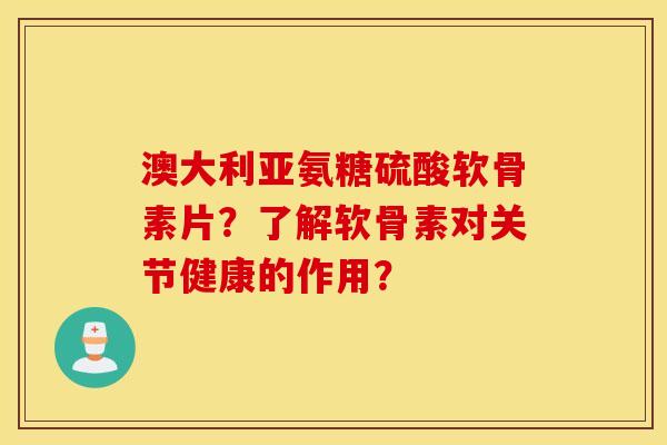 澳大利亚氨糖硫酸软骨素片?了解软骨素对关节健康的作用? 澳大利亚氨糖硫酸软骨素片?了解软骨素对关节健康的作用?