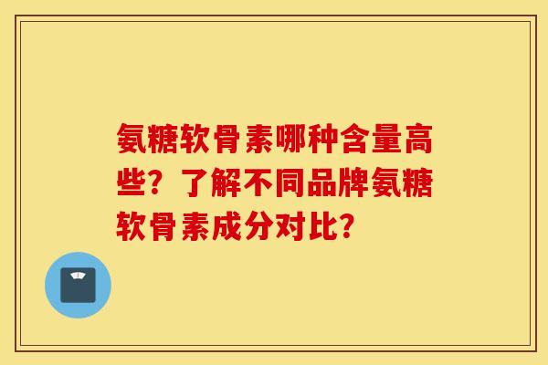 氨糖软骨素哪种含量高些?了解不同品牌氨糖软骨素成分对比? 氨糖软骨素哪种含量高些?了解不同品牌氨糖软骨素成分对比?