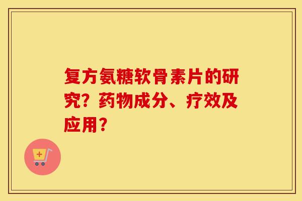复方氨糖软骨素片的研究?成分、疗效及应用? 复方氨糖软骨素片的研究?成分、疗效及应用?