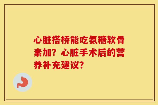 搭桥能吃氨糖软骨素加？手术后的营养补充建议？