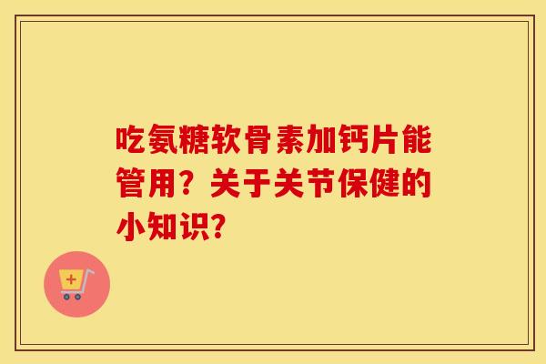 吃氨糖软骨素加钙片能管用?关于关节保健的小知识? 吃氨糖软骨素加钙片能管用?关于关节保健的小知识?