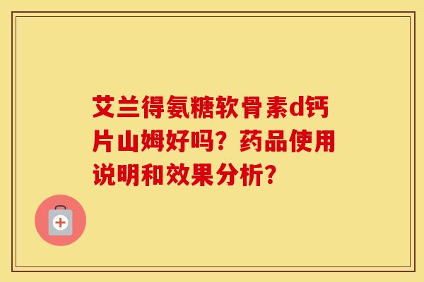艾兰得氨糖软骨素d钙片山姆好吗?药品使用说明和效果分析? 艾兰得氨糖软骨素d钙片山姆好吗?药品使用说明和效果分析?