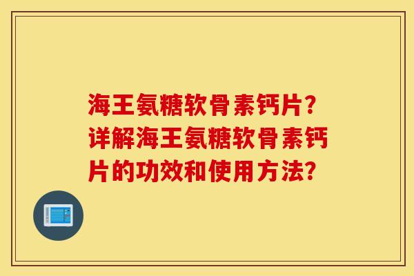 海王氨糖软骨素钙片？详解海王氨糖软骨素钙片的功效和使用方法？