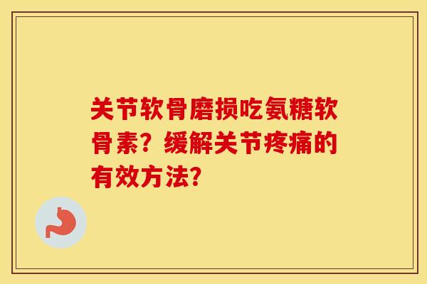 关节软骨磨损吃氨糖软骨素?缓解关节的有效方法? 关节软骨磨损吃氨糖软骨素?缓解关节的有效方法?