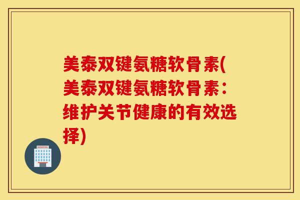 美泰双键氨糖软骨素(美泰双键氨糖软骨素:维护关节健康的有效选择) 美泰双键氨糖软骨素(美泰双键氨糖软骨素:维护关节健康的有效选择)