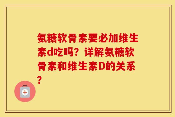 氨糖软骨素要必加维生素d吃吗?详解氨糖软骨素和维生素D的关系? 氨糖软骨素要必加维生素d吃吗?详解氨糖软骨素和维生素D的关系?