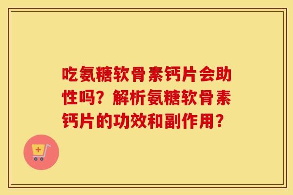 吃氨糖软骨素钙片会助性吗?解析氨糖软骨素钙片的功效和副作用? 吃氨糖软骨素钙片会助性吗?解析氨糖软骨素钙片的功效和副作用?