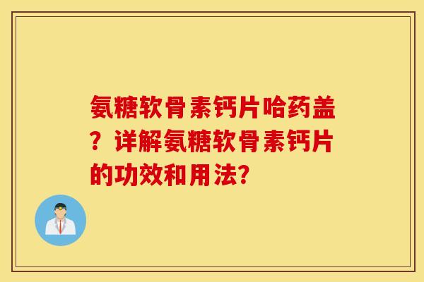 氨糖软骨素钙片哈药盖?详解氨糖软骨素钙片的功效和用法? 氨糖软骨素钙片哈药盖?详解氨糖软骨素钙片的功效和用法?
