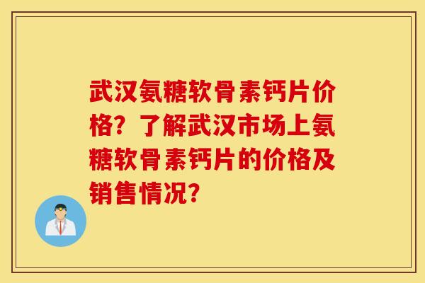 武汉氨糖软骨素钙片价格？了解武汉市场上氨糖软骨素钙片的价格及销售情况？