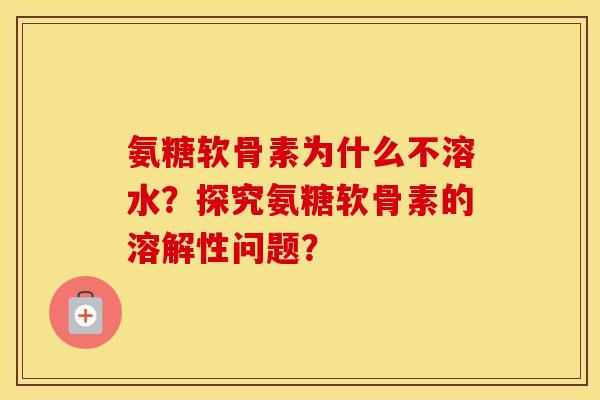 氨糖软骨素为什么不溶水?探究氨糖软骨素的溶解性问题? 氨糖软骨素为什么不溶水?探究氨糖软骨素的溶解性问题?