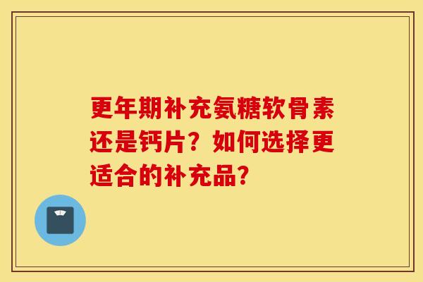 补充氨糖软骨素还是钙片?如何选择更适合的补充品? 补充氨糖软骨素还是钙片?如何选择更适合的补充品?