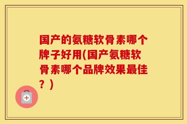 国产的氨糖软骨素哪个牌子好用(国产氨糖软骨素哪个品牌效果佳?) 国产的氨糖软骨素哪个牌子好用(国产氨糖软骨素哪个品牌效果佳?)