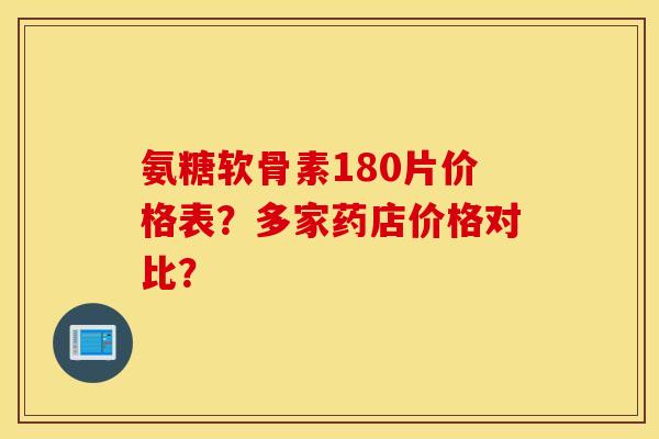 氨糖软骨素180片价格表?多家药店价格对比? 氨糖软骨素180片价格表?多家药店价格对比?