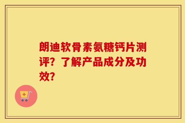 朗迪软骨素氨糖钙片测评?了解产品成分及功效? 朗迪软骨素氨糖钙片测评?了解产品成分及功效?