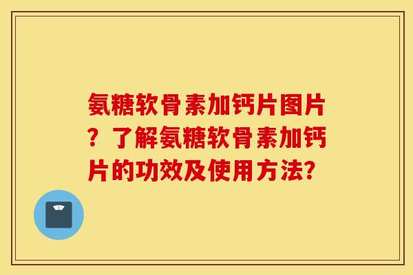 氨糖软骨素加钙片图片?了解氨糖软骨素加钙片的功效及使用方法? 氨糖软骨素加钙片图片?了解氨糖软骨素加钙片的功效及使用方法?