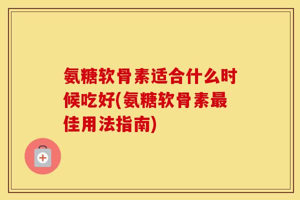 氨糖软骨素适合什么时候吃好(氨糖软骨素佳用法指南) 氨糖软骨素适合什么时候吃好(氨糖软骨素佳用法指南)