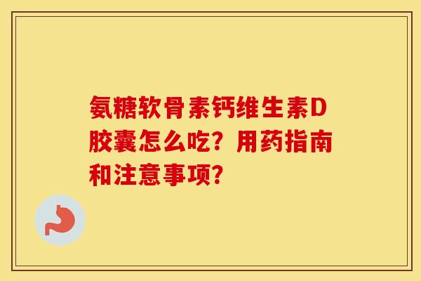 氨糖软骨素钙维生素D胶囊怎么吃?用药指南和注意事项? 氨糖软骨素钙维生素D胶囊怎么吃?用药指南和注意事项?