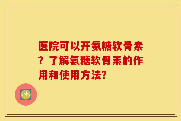 医院可以开氨糖软骨素？了解氨糖软骨素的作用和使用方法？