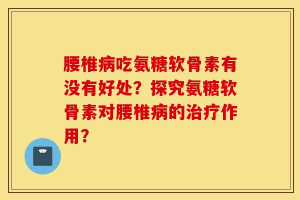 腰椎吃氨糖软骨素有没有好处?探究氨糖软骨素对腰椎的作用? 腰椎吃氨糖软骨素有没有好处?探究氨糖软骨素对腰椎的作用?