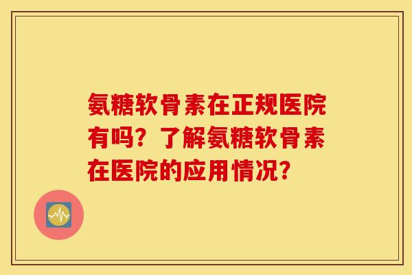 氨糖软骨素在正规医院有吗?了解氨糖软骨素在医院的应用情况? 氨糖软骨素在正规医院有吗?了解氨糖软骨素在医院的应用情况?