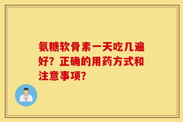 氨糖软骨素一天吃几遍好?正确的用药方式和注意事项? 氨糖软骨素一天吃几遍好?正确的用药方式和注意事项?