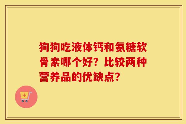 狗狗吃液体钙和氨糖软骨素哪个好?比较两种营养品的优缺点? 狗狗吃液体钙和氨糖软骨素哪个好?比较两种营养品的优缺点?