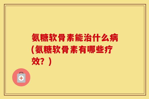 氨糖软骨素能什么(氨糖软骨素有哪些疗效?) 氨糖软骨素能什么(氨糖软骨素有哪些疗效?)