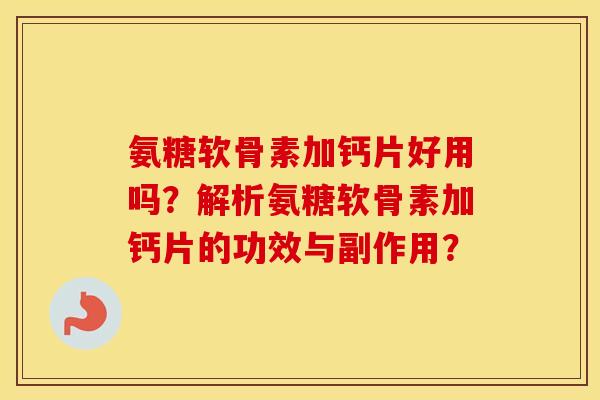 氨糖软骨素加钙片好用吗?解析氨糖软骨素加钙片的功效与副作用? 氨糖软骨素加钙片好用吗?解析氨糖软骨素加钙片的功效与副作用?