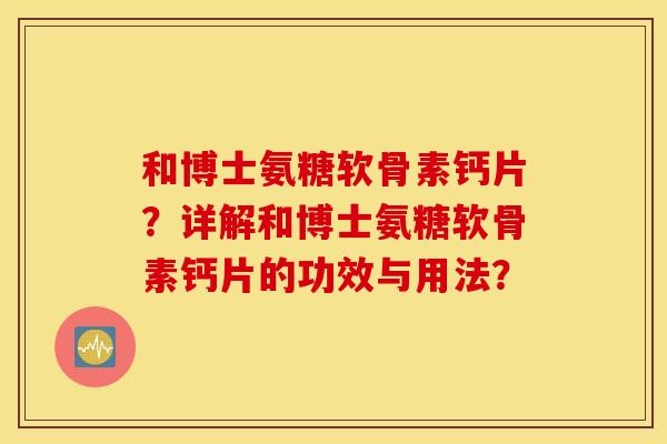 和博士氨糖软骨素钙片？详解和博士氨糖软骨素钙片的功效与用法？