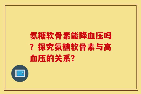 氨糖软骨素能降吗?探究氨糖软骨素与高的关系? 氨糖软骨素能降吗?探究氨糖软骨素与高的关系?