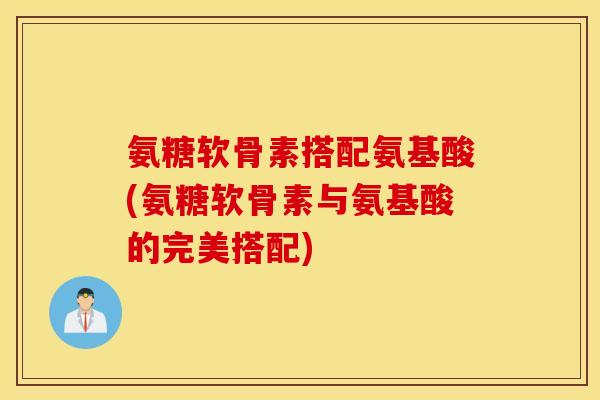 氨糖软骨素搭配氨基酸(氨糖软骨素与氨基酸的完美搭配) 氨糖软骨素搭配氨基酸(氨糖软骨素与氨基酸的完美搭配)