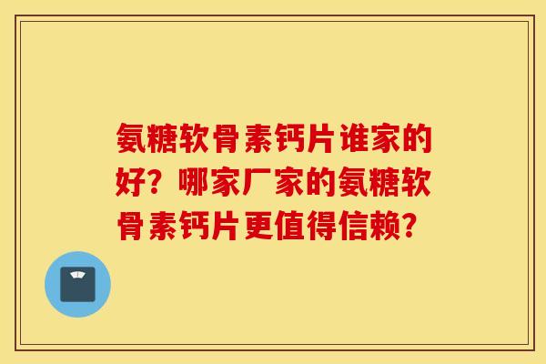氨糖软骨素钙片谁家的好？哪家厂家的氨糖软骨素钙片更值得信赖？