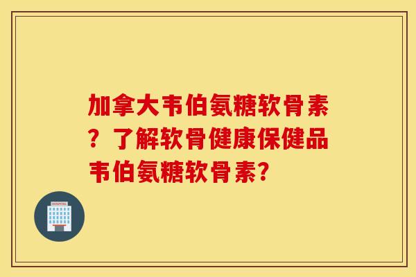 加拿大韦伯氨糖软骨素?了解软骨健康保健品韦伯氨糖软骨素? 加拿大韦伯氨糖软骨素?了解软骨健康保健品韦伯氨糖软骨素?