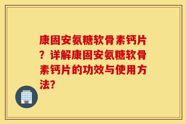 康固安氨糖软骨素钙片?详解康固安氨糖软骨素钙片的功效与使用方法? 康固安氨糖软骨素钙片?详解康固安氨糖软骨素钙片的功效与使用方法?