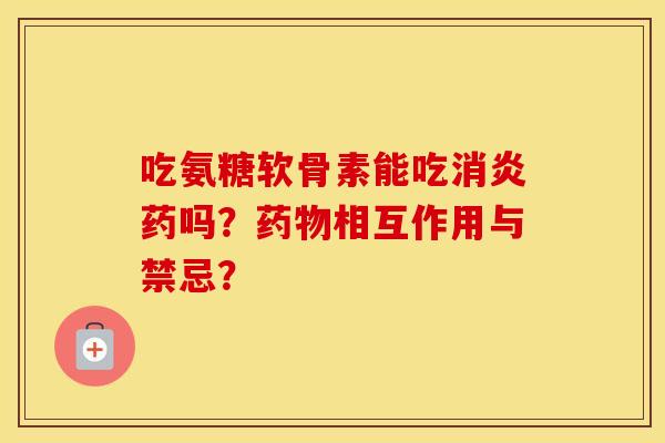 吃氨糖软骨素能吃药吗?相互作用与禁忌? 吃氨糖软骨素能吃药吗?相互作用与禁忌?