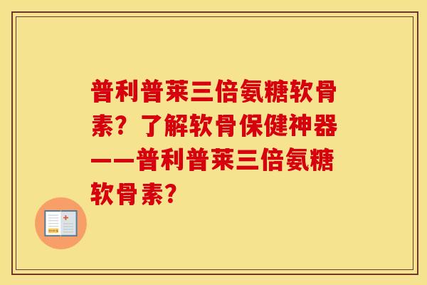 普利普莱三倍氨糖软骨素?了解软骨保健神器——普利普莱三倍氨糖软骨素? 普利普莱三倍氨糖软骨素?了解软骨保健神器——普利普莱三倍氨糖软骨素?