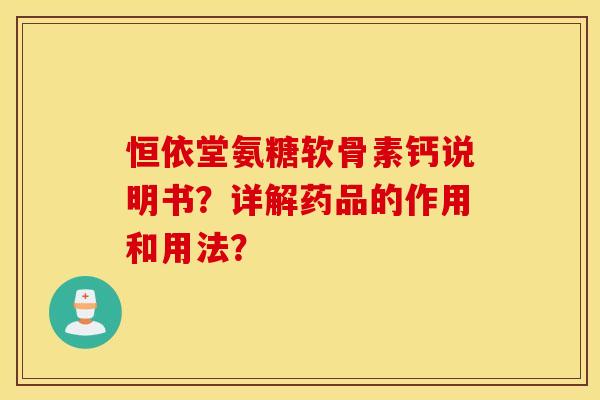 恒依堂氨糖软骨素钙说明书?详解药品的作用和用法? 恒依堂氨糖软骨素钙说明书?详解药品的作用和用法?