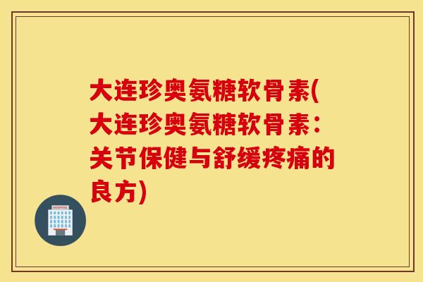 大连珍奥氨糖软骨素(大连珍奥氨糖软骨素:关节保健与舒缓的良方) 大连珍奥氨糖软骨素(大连珍奥氨糖软骨素:关节保健与舒缓的良方)