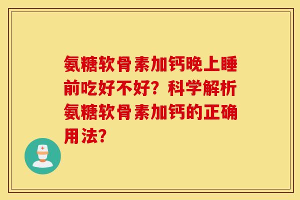 氨糖软骨素加钙晚上睡前吃好不好?科学解析氨糖软骨素加钙的正确用法? 氨糖软骨素加钙晚上睡前吃好不好?科学解析氨糖软骨素加钙的正确用法?