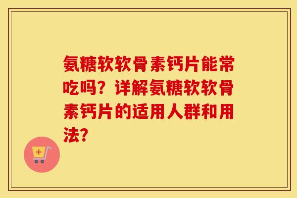 氨糖软软骨素钙片能常吃吗?详解氨糖软软骨素钙片的适用人群和用法? 氨糖软软骨素钙片能常吃吗?详解氨糖软软骨素钙片的适用人群和用法?