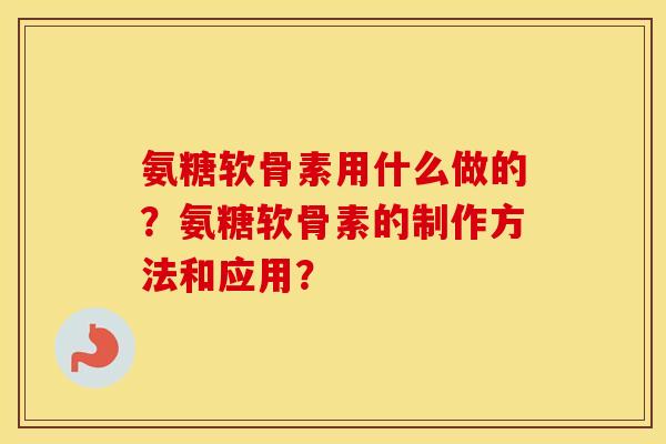 氨糖软骨素用什么做的？氨糖软骨素的制作方法和应用？