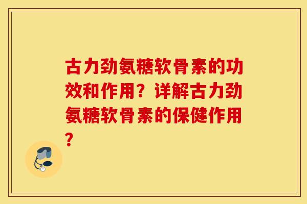 古力劲氨糖软骨素的功效和作用？详解古力劲氨糖软骨素的保健作用？